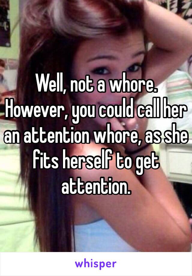 Well, not a whore.
However, you could call her an attention whore, as she fits herself to get attention.