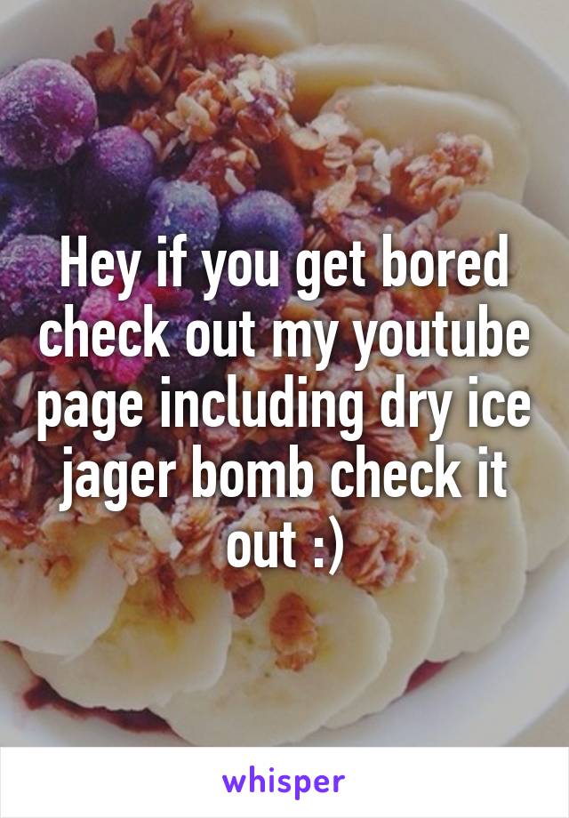 Hey if you get bored check out my youtube page including dry ice jager bomb check it out :)