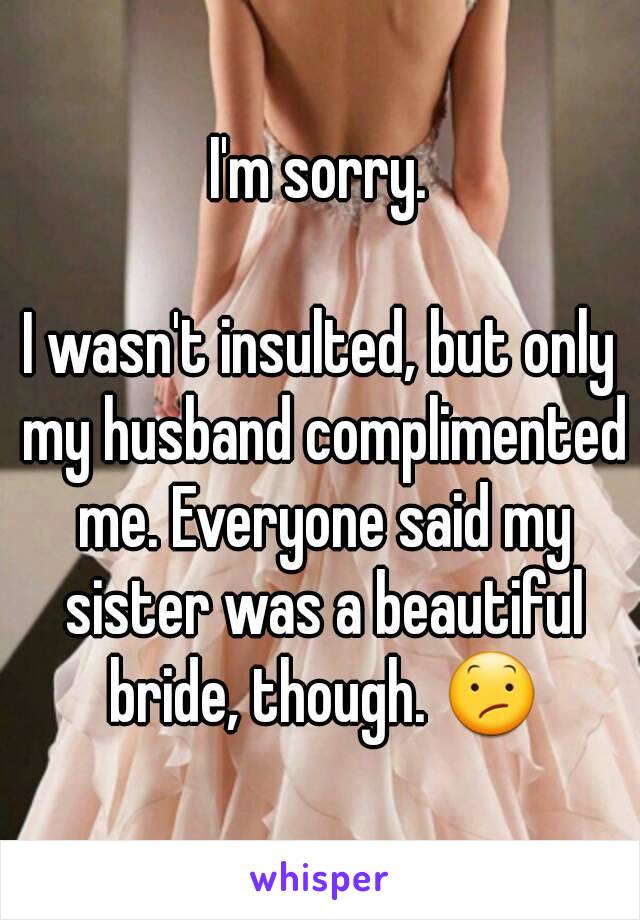I'm sorry.

I wasn't insulted, but only my husband complimented me. Everyone said my sister was a beautiful bride, though. ðŸ˜•