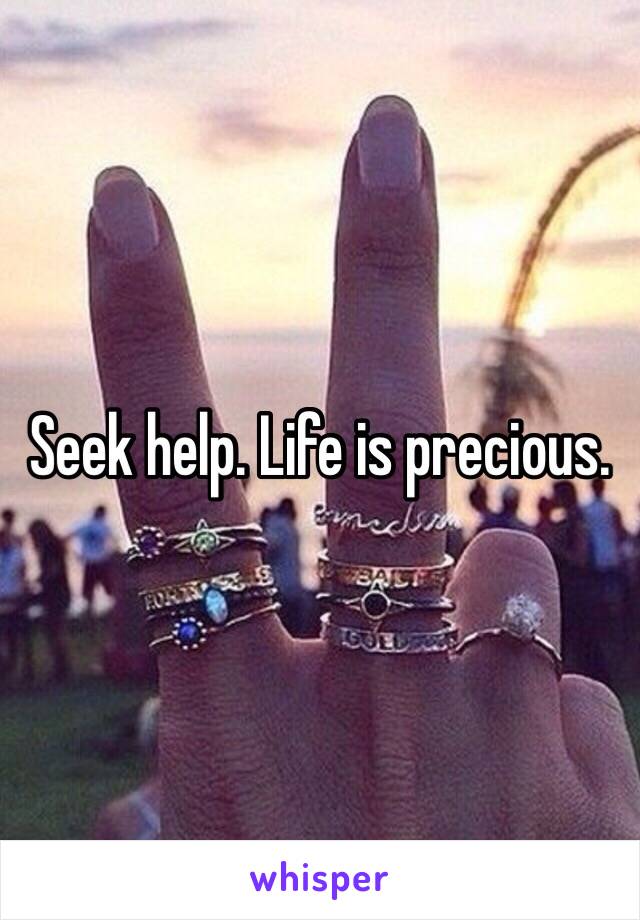 Seek help. Life is precious.