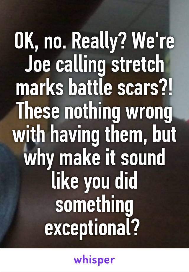 OK, no. Really? We're Joe calling stretch marks battle scars?! These nothing wrong with having them, but why make it sound like you did something exceptional? 