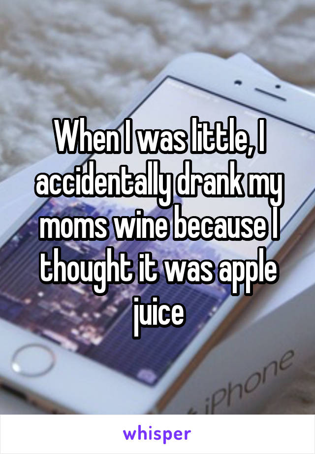 When I was little, I accidentally drank my moms wine because I thought it was apple juice
