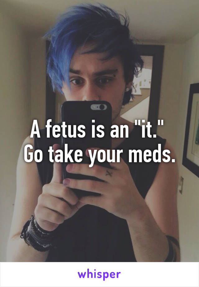 A fetus is an "it." 
Go take your meds.