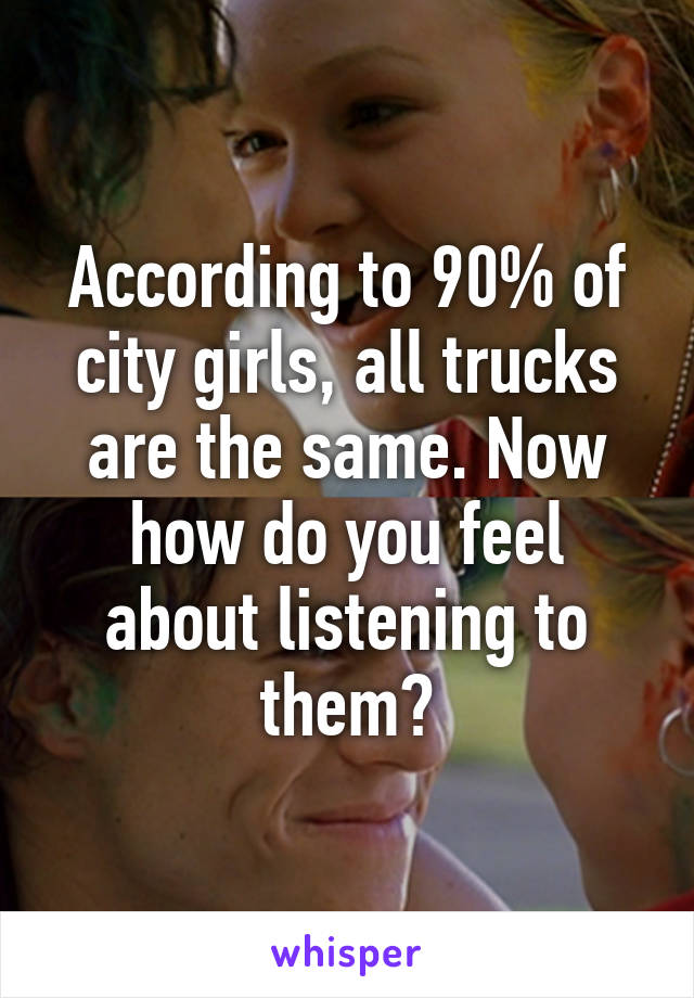 According to 90% of city girls, all trucks are the same. Now how do you feel about listening to them?