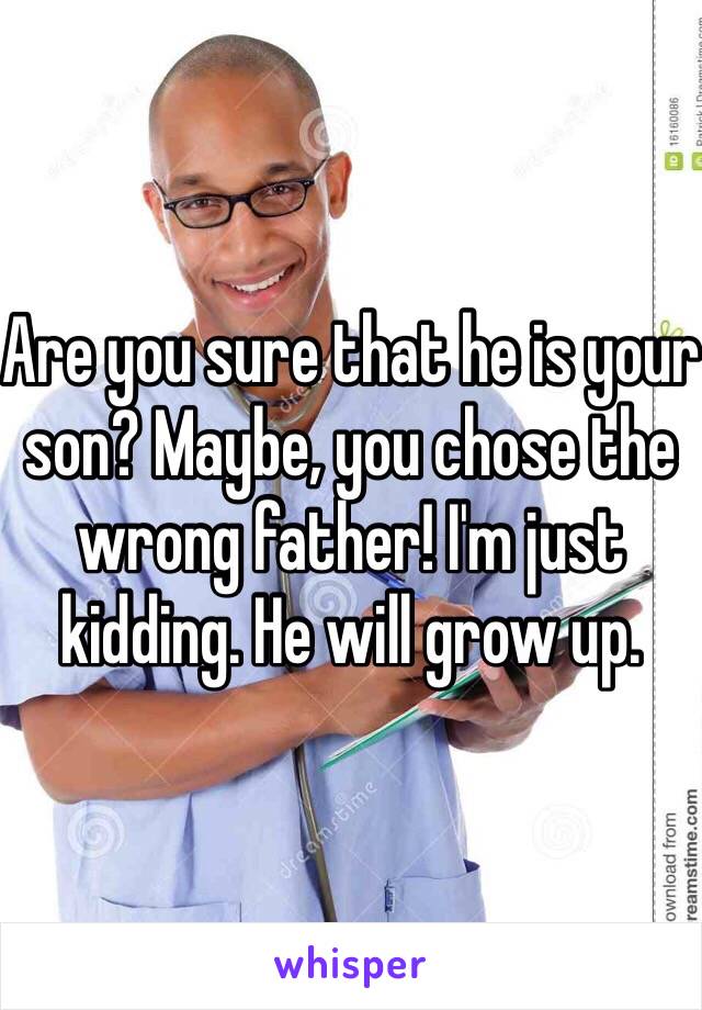 Are you sure that he is your son? Maybe, you chose the wrong father! I'm just kidding. He will grow up.