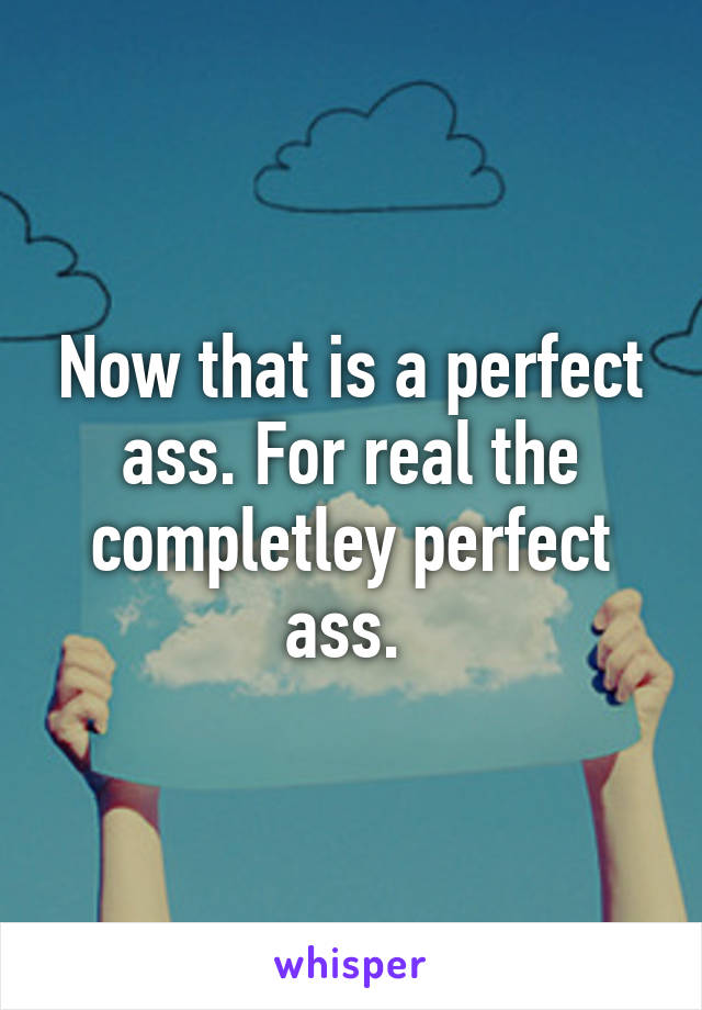 Now that is a perfect ass. For real the completley perfect ass. 