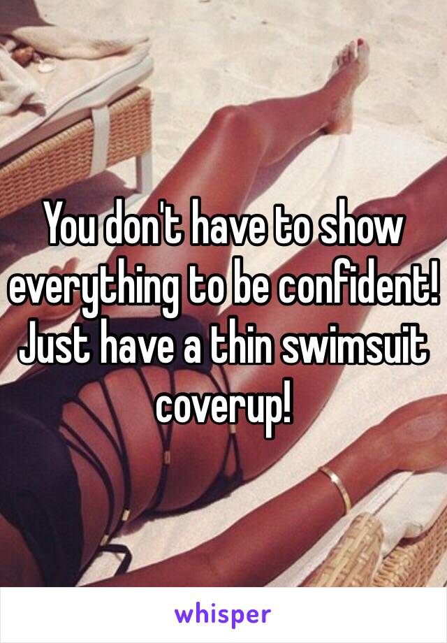 You don't have to show everything to be confident! Just have a thin swimsuit coverup! 