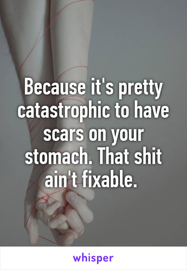 Because it's pretty catastrophic to have scars on your stomach. That shit ain't fixable. 