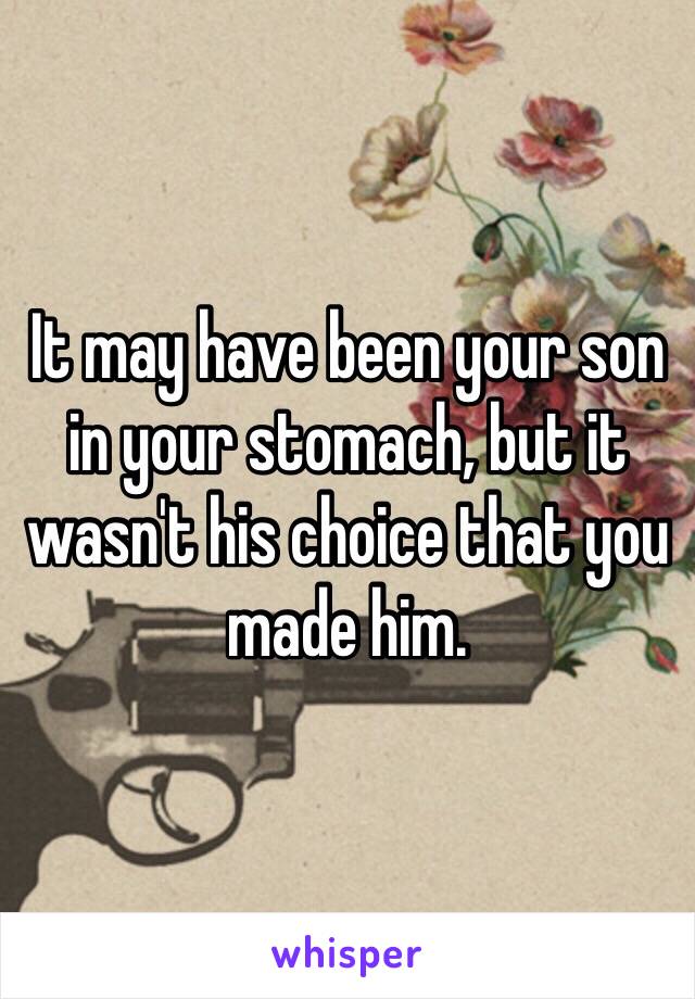 It may have been your son in your stomach, but it wasn't his choice that you made him.