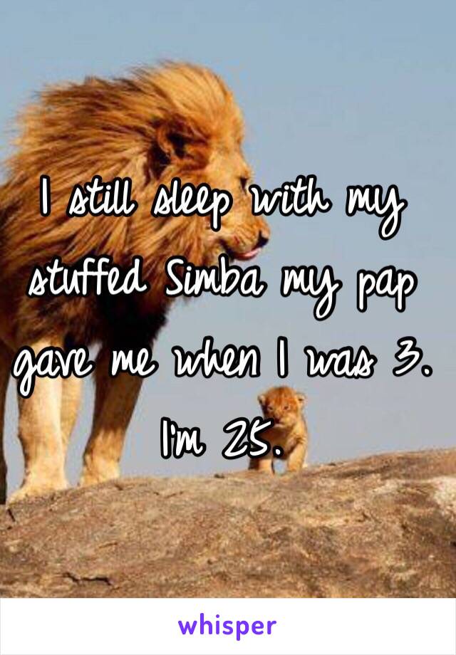 I still sleep with my stuffed Simba my pap gave me when I was 3. I'm 25. 