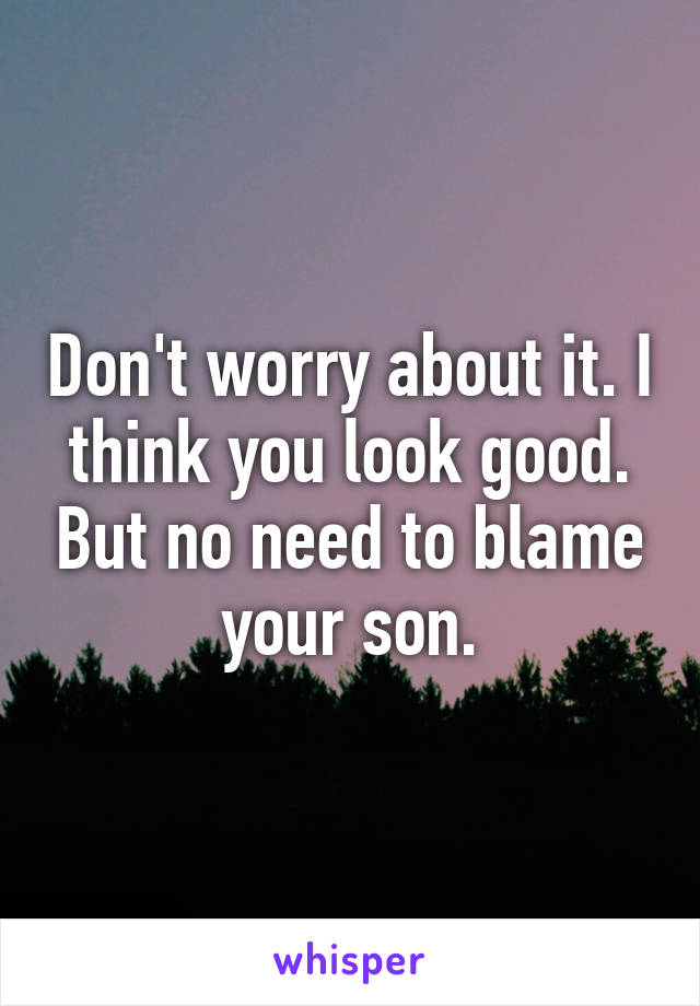 Don't worry about it. I think you look good. But no need to blame your son.