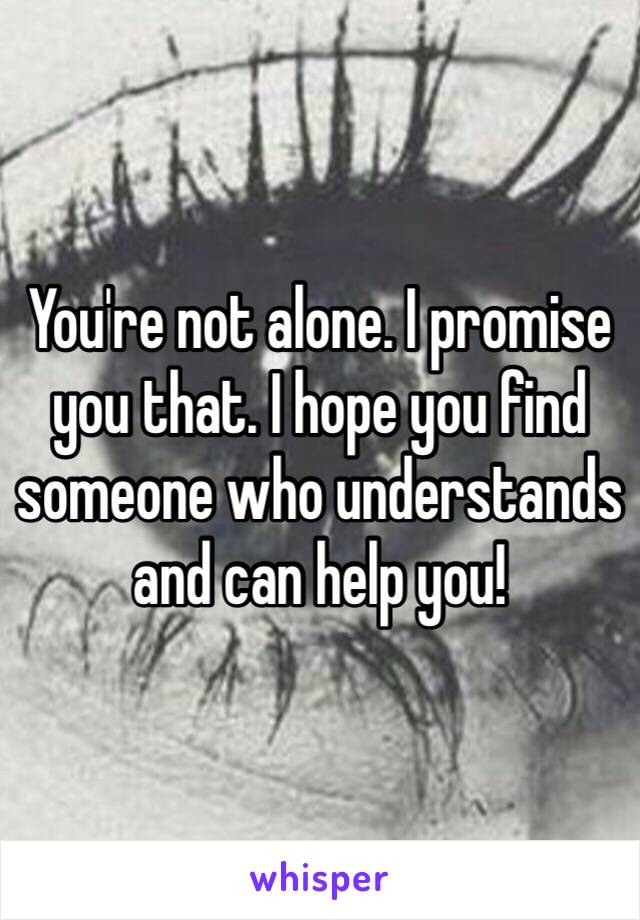 You're not alone. I promise you that. I hope you find someone who understands and can help you!