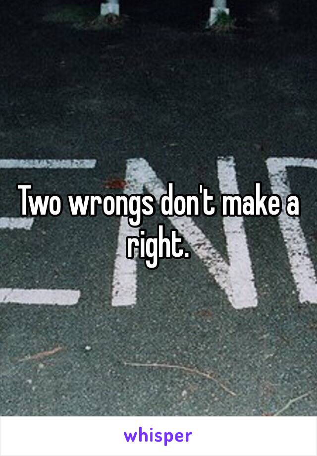 Two wrongs don't make a right. 