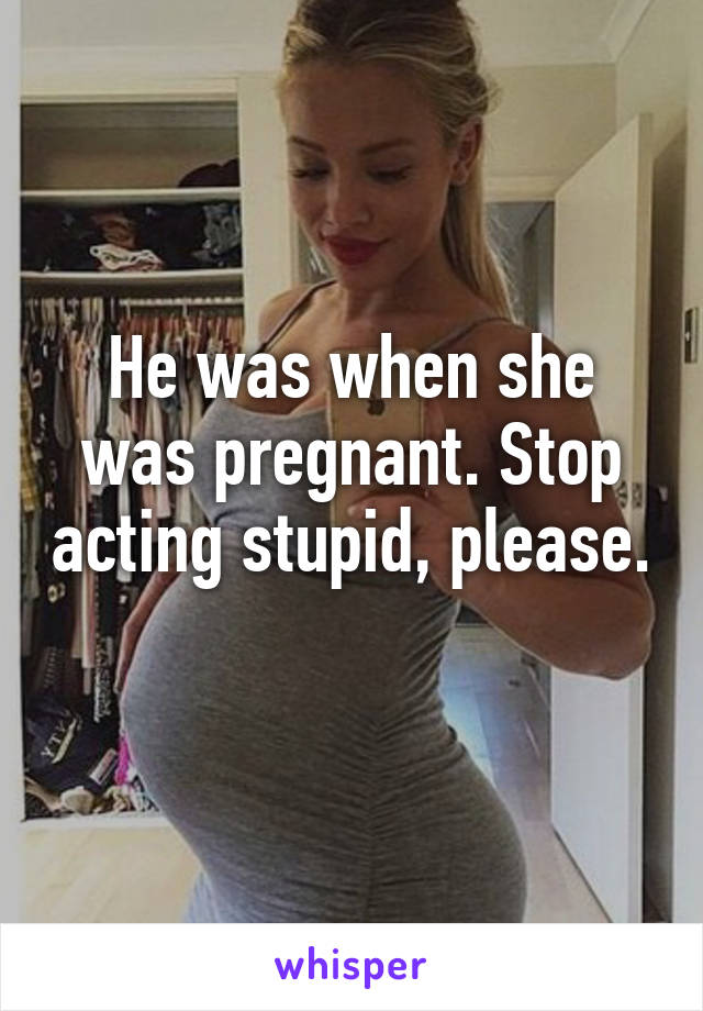 He was when she was pregnant. Stop acting stupid, please. 