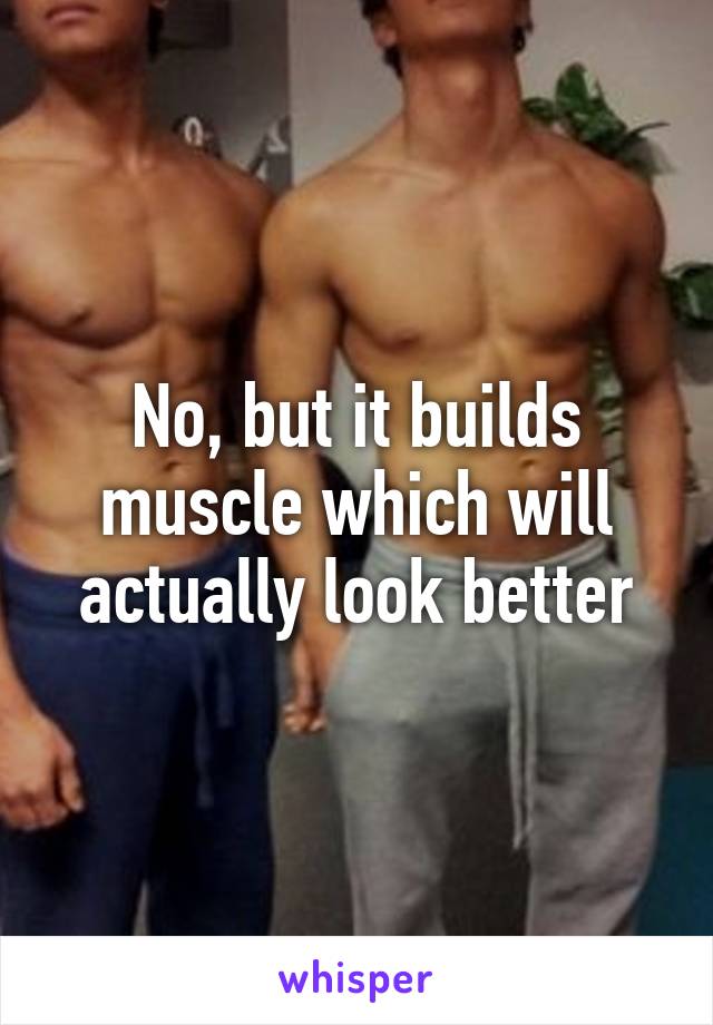 No, but it builds muscle which will actually look better