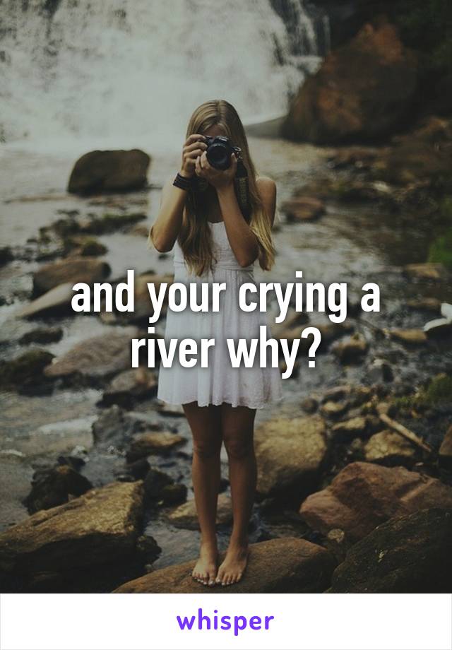 and your crying a river why?