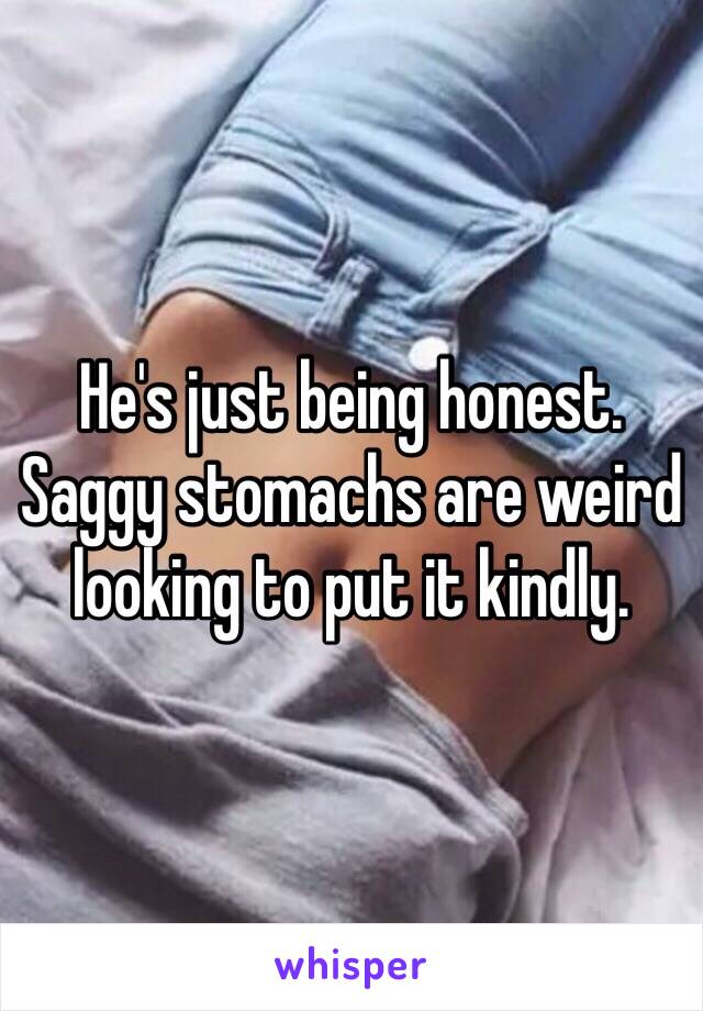 He's just being honest. Saggy stomachs are weird looking to put it kindly.