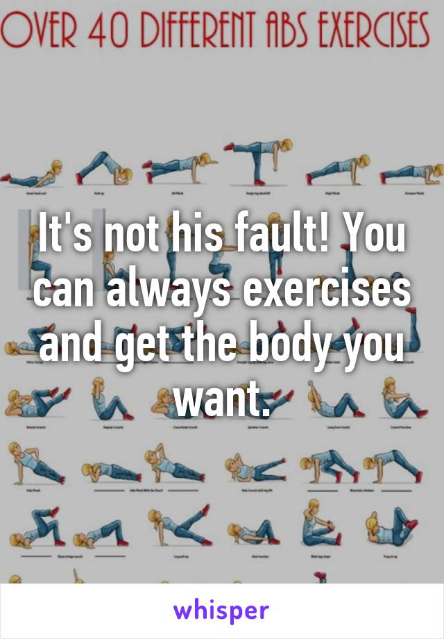 It's not his fault! You can always exercises and get the body you want.