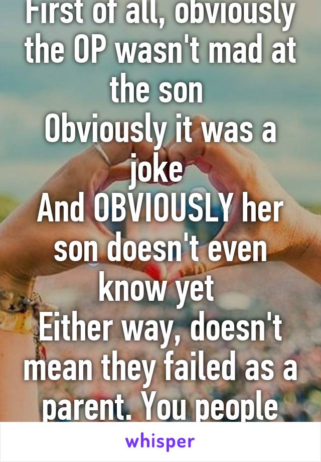 First of all, obviously the OP wasn't mad at the son 
Obviously it was a joke 
And OBVIOUSLY her son doesn't even know yet 
Either way, doesn't mean they failed as a parent. You people just love to argue 