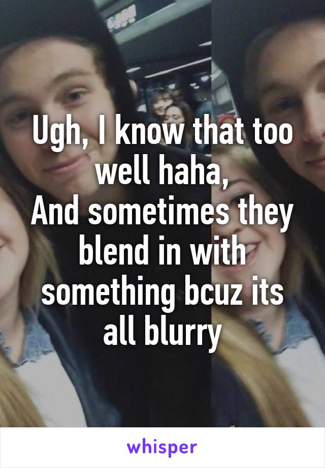 Ugh, I know that too well haha,
And sometimes they blend in with something bcuz its all blurry