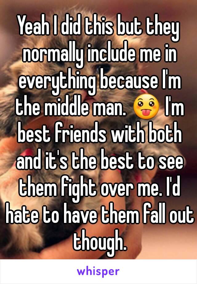 Yeah I did this but they normally include me in everything because I'm the middle man. 😛 I'm best friends with both and it's the best to see them fight over me. I'd hate to have them fall out though.