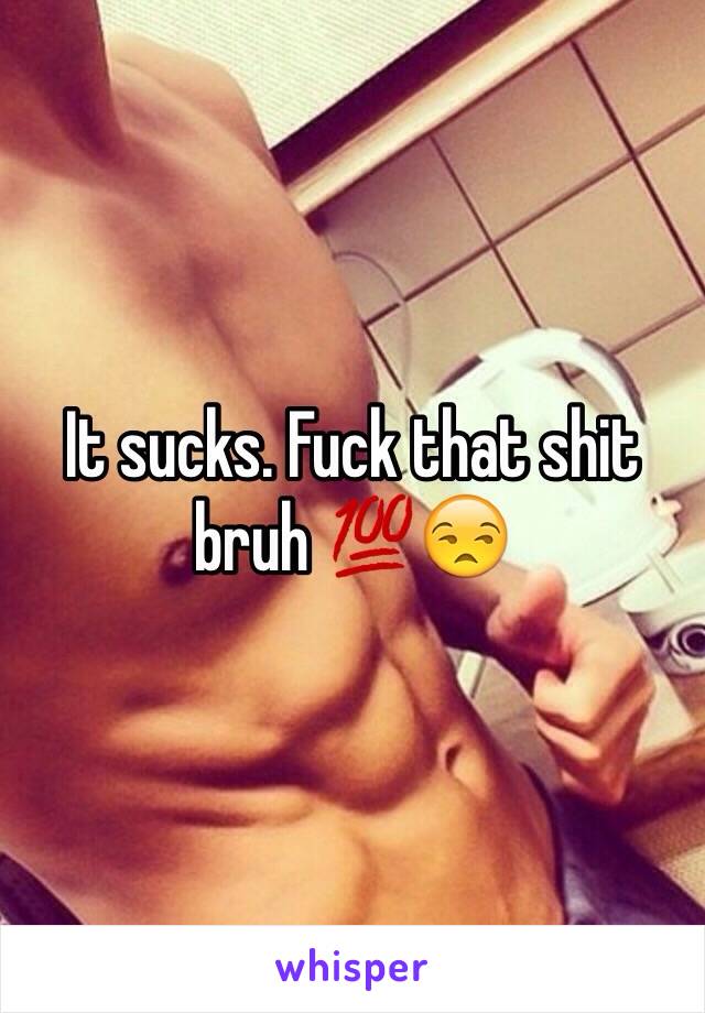 It sucks. Fuck that shit bruh 💯😒