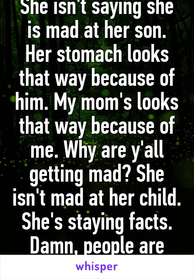 She isn't saying she is mad at her son. Her stomach looks that way because of him. My mom's looks that way because of me. Why are y'all getting mad? She isn't mad at her child. She's staying facts. Damn, people are rude.