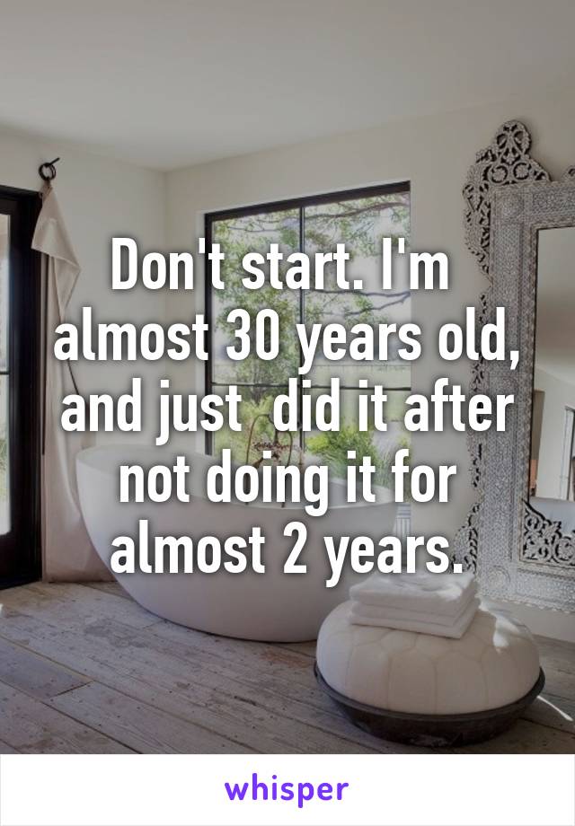 Don't start. I'm  almost 30 years old, and just  did it after not doing it for almost 2 years.