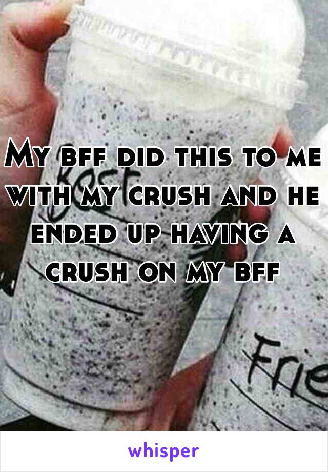 My bff did this to me with my crush and he ended up having a crush on my bff 
