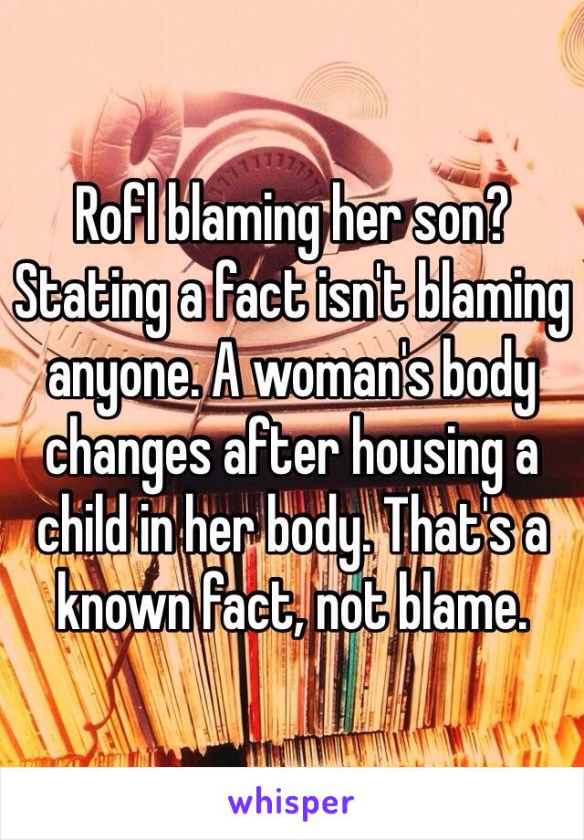 Rofl blaming her son? 
Stating a fact isn't blaming anyone. A woman's body changes after housing a child in her body. That's a known fact, not blame. 