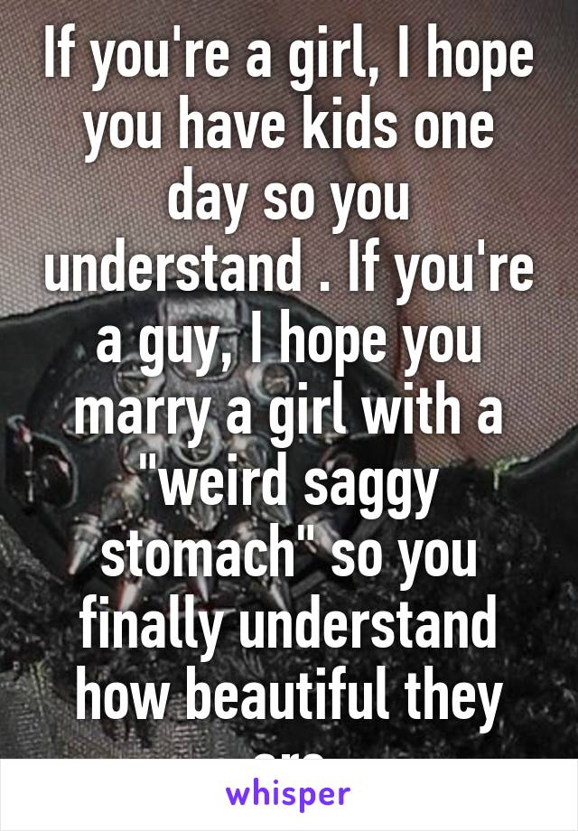 If you're a girl, I hope you have kids one day so you understand . If you're a guy, I hope you marry a girl with a "weird saggy stomach" so you finally understand how beautiful they are