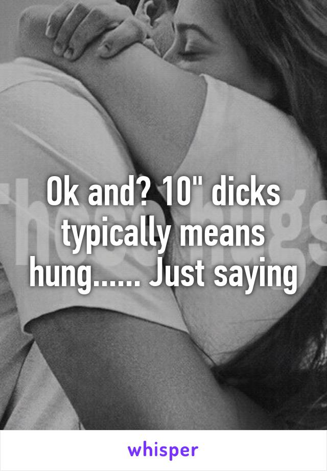 Ok and? 10" dicks typically means hung...... Just saying