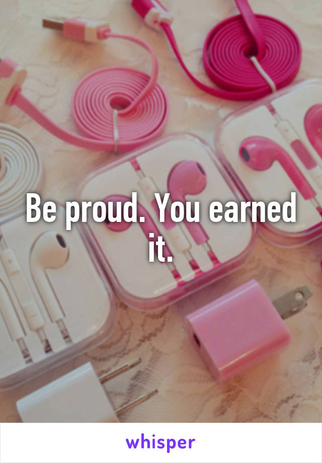 Be proud. You earned it.