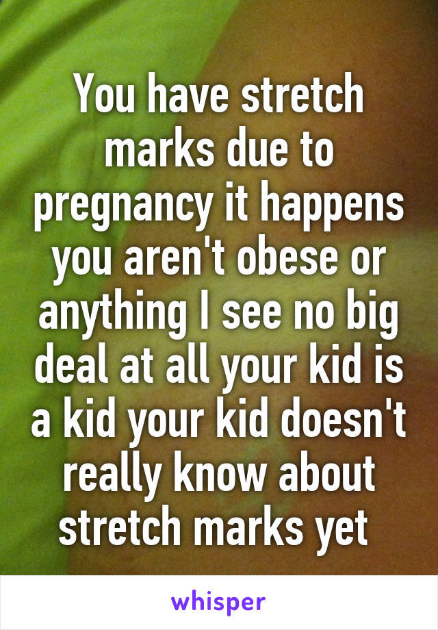 You have stretch marks due to pregnancy it happens you aren't obese or anything I see no big deal at all your kid is a kid your kid doesn't really know about stretch marks yet 