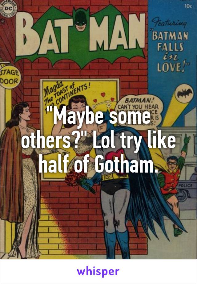 "Maybe some others?" Lol try like half of Gotham.