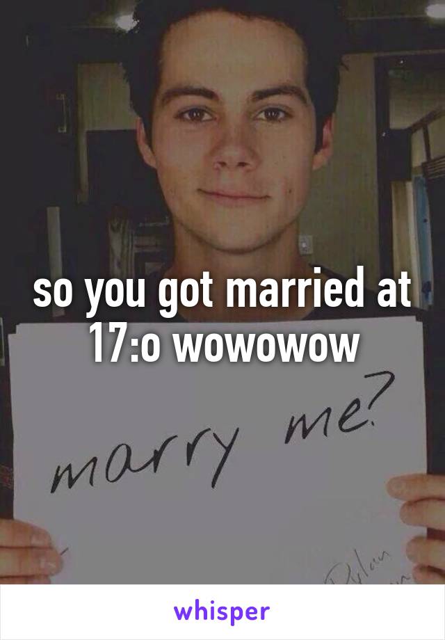 so you got married at 17:o wowowow