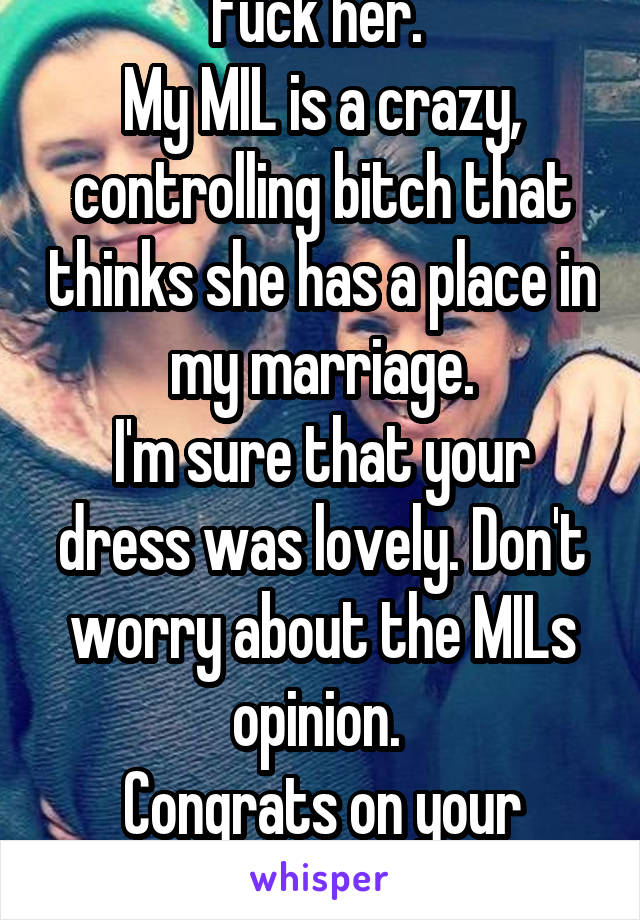 Fuck her. 
My MIL is a crazy, controlling bitch that thinks she has a place in my marriage.
I'm sure that your dress was lovely. Don't worry about the MILs opinion. 
Congrats on your nuptials. 
