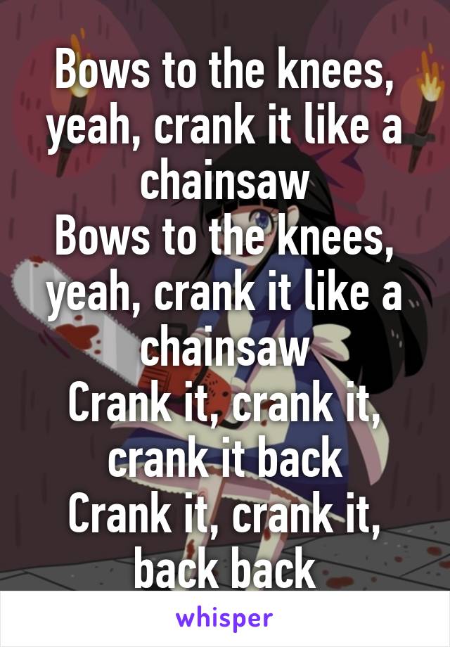 Bows to the knees, yeah, crank it like a chainsaw
Bows to the knees, yeah, crank it like a chainsaw
Crank it, crank it, crank it back
Crank it, crank it, back back