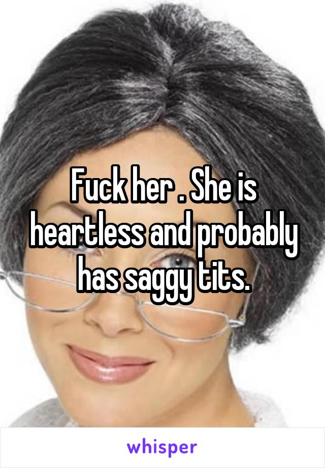Fuck her . She is heartless and probably has saggy tits.