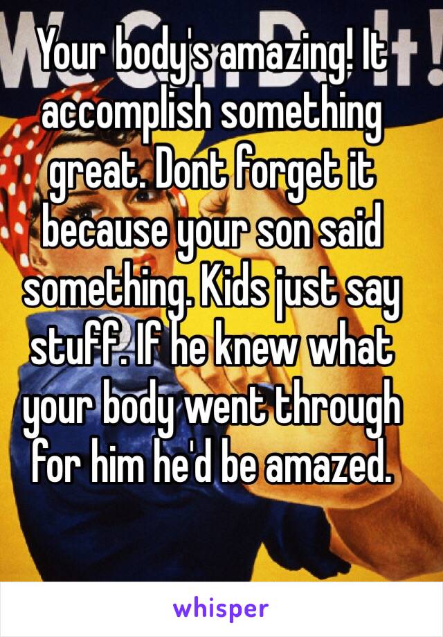 Your body's amazing! It accomplish something great. Dont forget it because your son said something. Kids just say stuff. If he knew what your body went through for him he'd be amazed. 