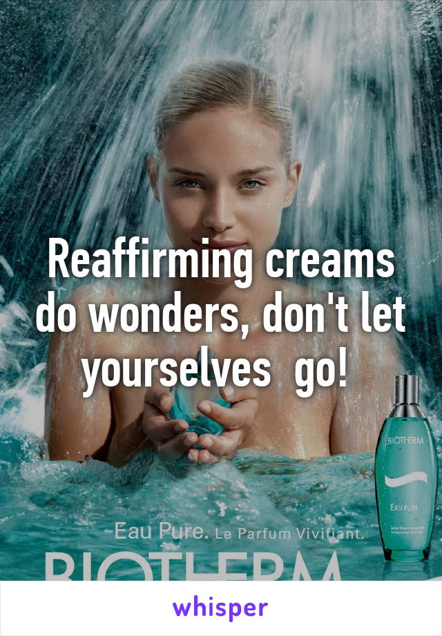 Reaffirming creams do wonders, don't let yourselves  go! 