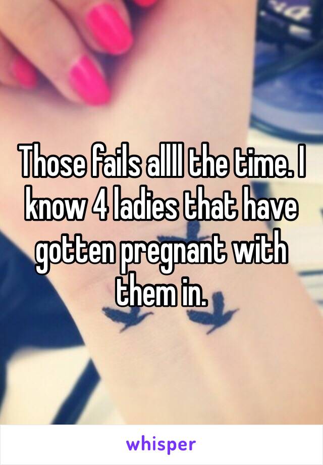 Those fails allll the time. I know 4 ladies that have gotten pregnant with them in. 