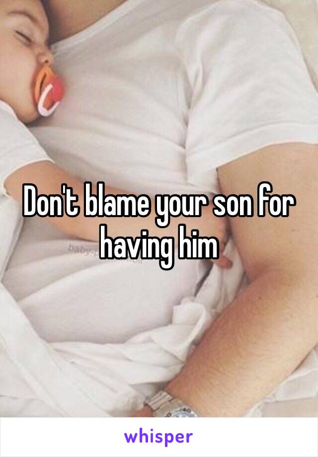 Don't blame your son for having him 