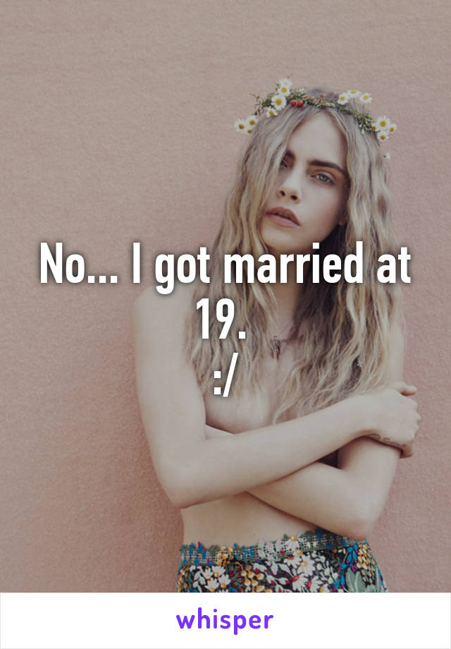 No... I got married at 19. 
:/