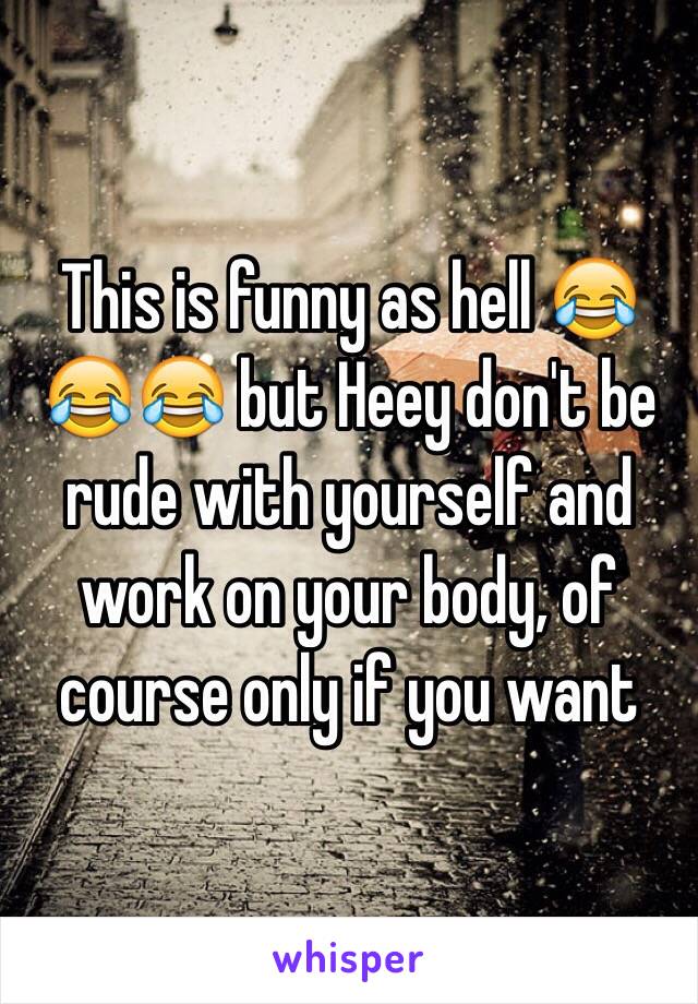 This is funny as hell 😂😂😂 but Heey don't be rude with yourself and work on your body, of course only if you want 