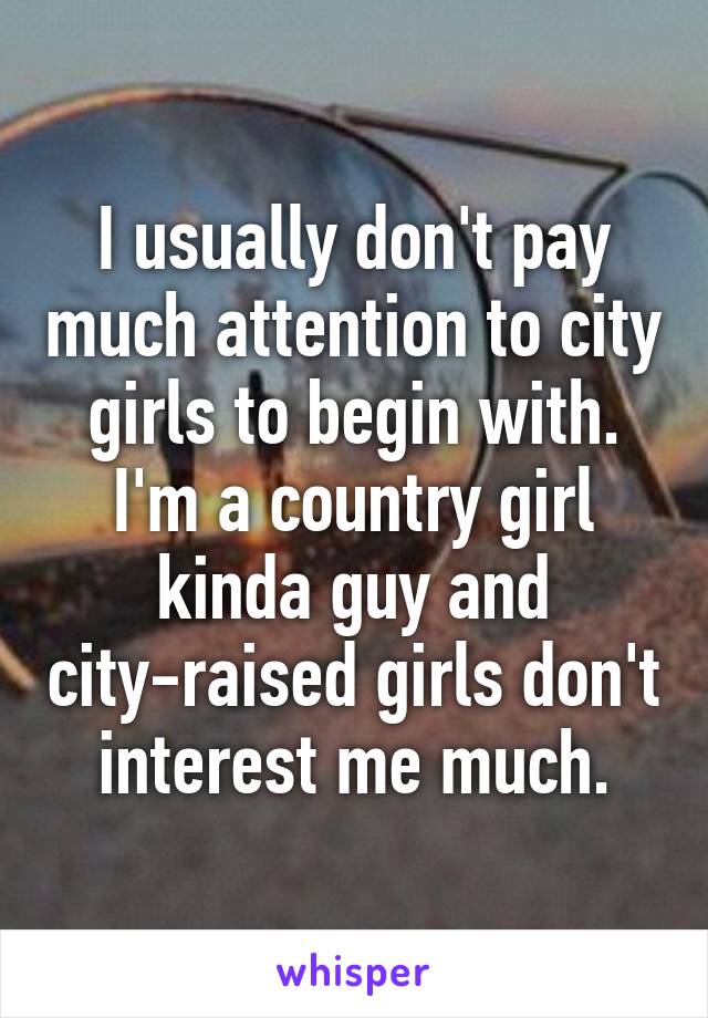 I usually don't pay much attention to city girls to begin with. I'm a country girl kinda guy and city-raised girls don't interest me much.