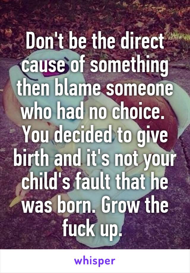 Don't be the direct cause of something then blame someone who had no choice. 
You decided to give birth and it's not your child's fault that he was born. Grow the fuck up. 