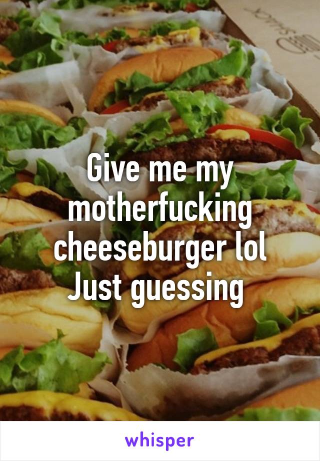 Give me my motherfucking cheeseburger lol
Just guessing 