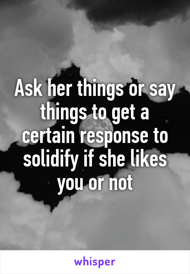 Ask her things or say things to get a certain response to solidify if she likes you or not