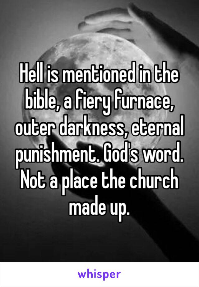 Hell is mentioned in the bible, a fiery furnace, outer darkness, eternal punishment. God's word. Not a place the church made up. 